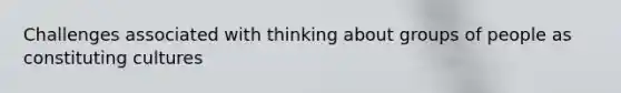 Challenges associated with thinking about groups of people as constituting cultures