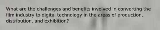 What are the challenges and benefits involved in converting the film industry to digital technology in the areas of production, distribution, and exhibition?