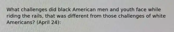 What challenges did black American men and youth face while riding the rails, that was different from those challenges of white Americans? (April 24):