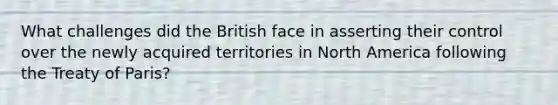 What challenges did the British face in asserting their control over the newly acquired territories in North America following the Treaty of Paris?