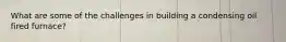 What are some of the challenges in building a condensing oil fired furnace?