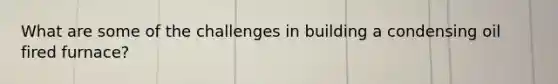 What are some of the challenges in building a condensing oil fired furnace?