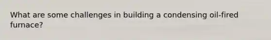 What are some challenges in building a condensing oil-fired furnace?