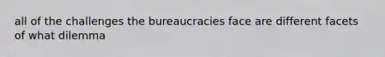 all of the challenges the bureaucracies face are different facets of what dilemma