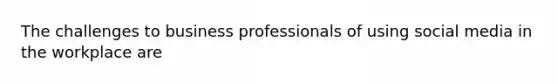 The challenges to business professionals of using social media in the workplace are