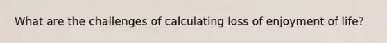 What are the challenges of calculating loss of enjoyment of life?