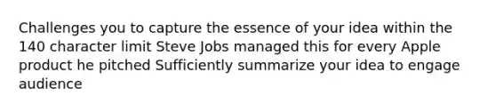 Challenges you to capture the essence of your idea within the 140 character limit Steve Jobs managed this for every Apple product he pitched Sufficiently summarize your idea to engage audience