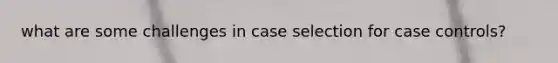 what are some challenges in case selection for case controls?