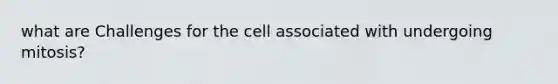 what are Challenges for the cell associated with undergoing mitosis?