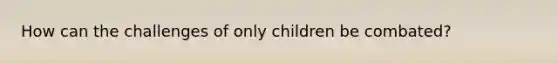 How can the challenges of only children be combated?