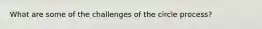 What are some of the challenges of the circle process?