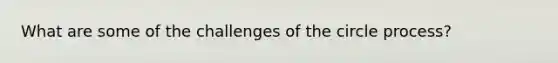 What are some of the challenges of the circle process?