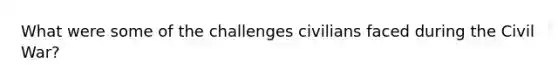 What were some of the challenges civilians faced during the Civil War?