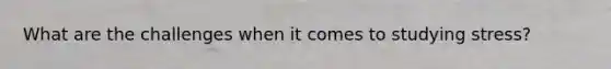 What are the challenges when it comes to studying stress?