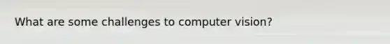 What are some challenges to computer vision?