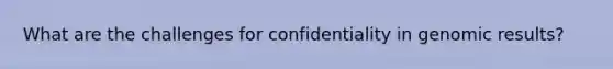 What are the challenges for confidentiality in genomic results?