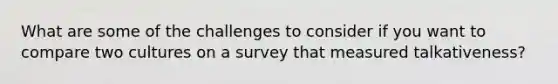 What are some of the challenges to consider if you want to compare two cultures on a survey that measured talkativeness?