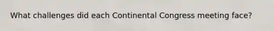 What challenges did each Continental Congress meeting face?