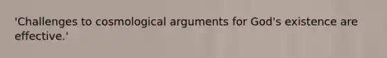 'Challenges to cosmological arguments for God's existence are effective.'