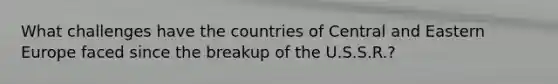 What challenges have the countries of Central and Eastern Europe faced since the breakup of the U.S.S.R.?