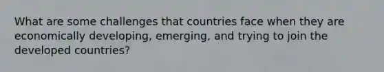 What are some challenges that countries face when they are economically developing, emerging, and trying to join the developed countries?