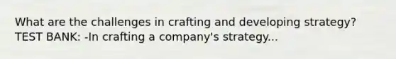 What are the challenges in crafting and developing strategy? TEST BANK: -In crafting a company's strategy...