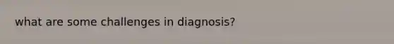 what are some challenges in diagnosis?