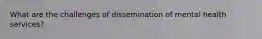 What are the challenges of dissemination of mental health services?