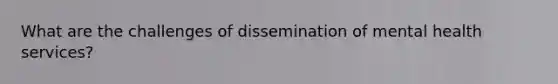 What are the challenges of dissemination of mental health services?