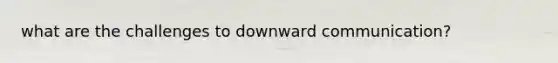 what are the challenges to downward communication?
