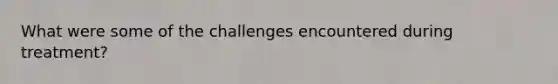 What were some of the challenges encountered during treatment?