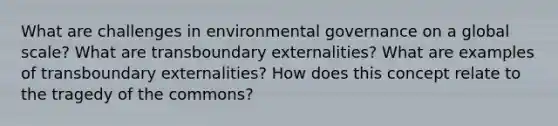 What are challenges in environmental governance on a global scale? What are transboundary externalities? What are examples of transboundary externalities? How does this concept relate to the tragedy of the commons?