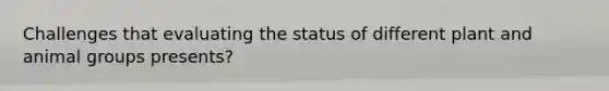 Challenges that evaluating the status of different plant and animal groups presents?