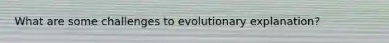 What are some challenges to evolutionary explanation?