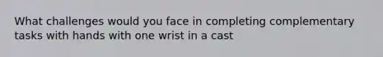 What challenges would you face in completing complementary tasks with hands with one wrist in a cast