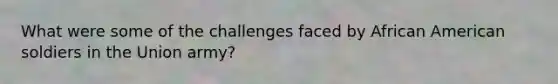 What were some of the challenges faced by African American soldiers in the Union army?