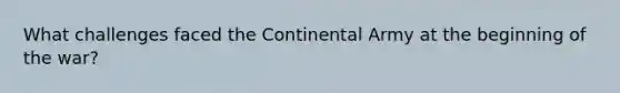 What challenges faced the Continental Army at the beginning of the war?