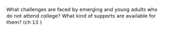 What challenges are faced by emerging and young adults who do not attend college? What kind of supports are available for them? (ch 13 )