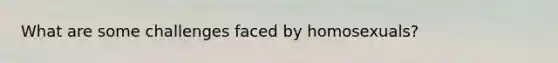 What are some challenges faced by homosexuals?