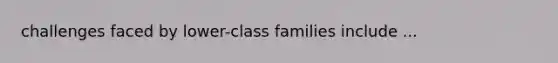 challenges faced by lower-class families include ...