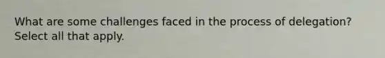 What are some challenges faced in the process of delegation? Select all that apply.