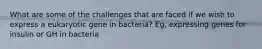 What are some of the challenges that are faced if we wish to express a eukaryotic gene in bacteria? Eg, expressing genes for insulin or GH in bacteria