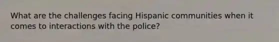 What are the challenges facing Hispanic communities when it comes to interactions with the police?