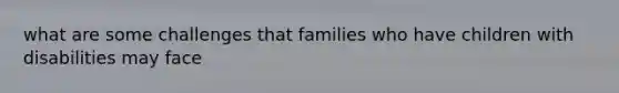 what are some challenges that families who have children with disabilities may face