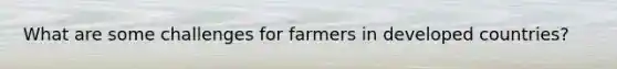 What are some challenges for farmers in developed countries?