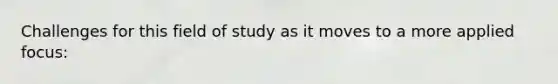 Challenges for this field of study as it moves to a more applied focus: