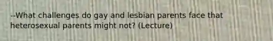 --What challenges do gay and lesbian parents face that heterosexual parents might not? (Lecture)