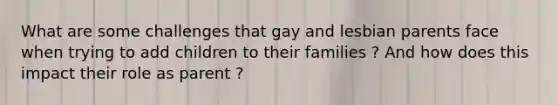 What are some challenges that gay and lesbian parents face when trying to add children to their families ? And how does this impact their role as parent ?