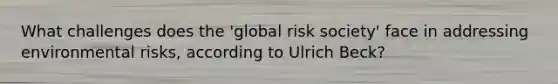 What challenges does the 'global risk society' face in addressing environmental risks, according to Ulrich Beck?