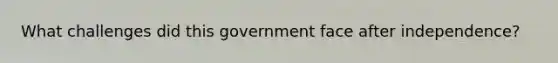 What challenges did this government face after independence?